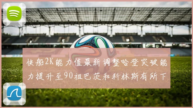 快船2K能力值最新调整哈登突破能力提升至90祖巴茨和科林斯有所下滑