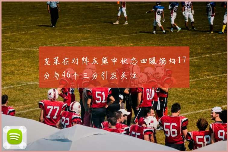 克莱在对阵灰熊中状态回暖场均17分与46个三分引发关注