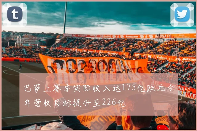 巴萨上赛季实际收入达175亿欧元今年营收目标提升至226亿