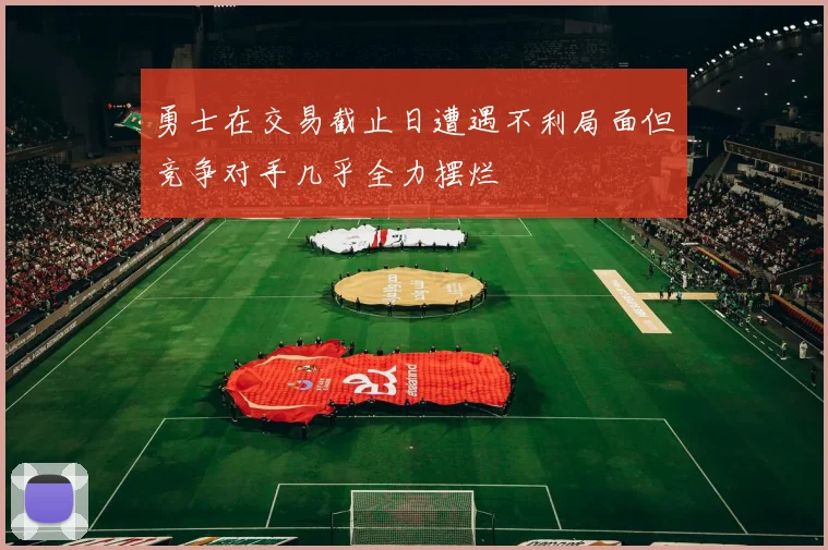 勇士在交易截止日遭遇不利局面但竞争对手几乎全力摆烂