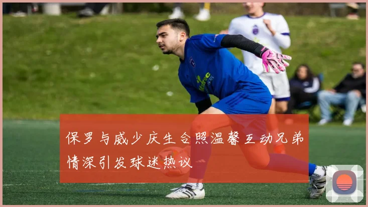 保罗与威少庆生合照温馨互动兄弟情深引发球迷热议