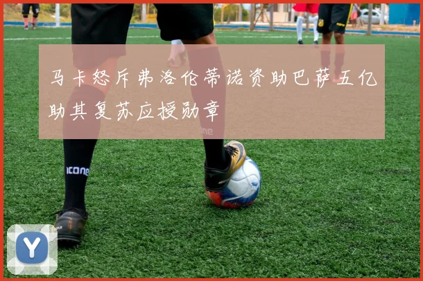 马卡怒斥弗洛伦蒂诺资助巴萨五亿助其复苏应授勋章