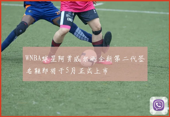 WNBA球星阿贾威尔逊全新第二代签名鞋即将于5月正式上市