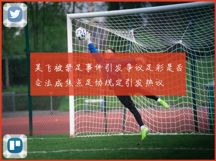 吴飞被禁足事件引发争议足彩是否合法成焦点足协规定引发热议