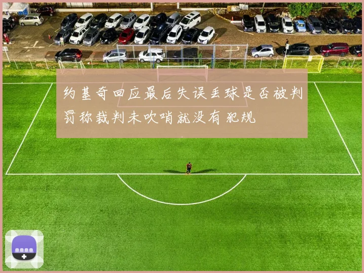 约基奇回应最后失误丢球是否被判罚称裁判未吹哨就没有犯规