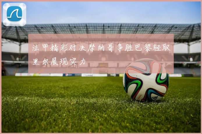 法甲精彩对决摩纳哥争胜巴黎轻取里尔展现实力