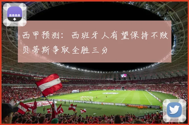 西甲预测：西班牙人有望保持不败贝蒂斯争取全胜三分