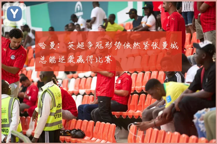 哈曼：英超争冠形势依然紧张曼城总能逆袭赢得比赛
