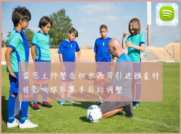 雷恩主帅警告切尔西若引进雅奎特将影响球队赛季目标调整