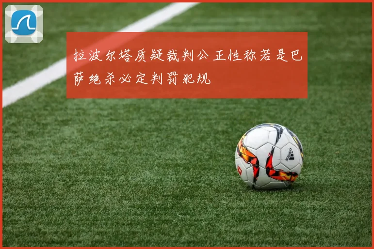拉波尔塔质疑裁判公正性称若是巴萨绝杀必定判罚犯规