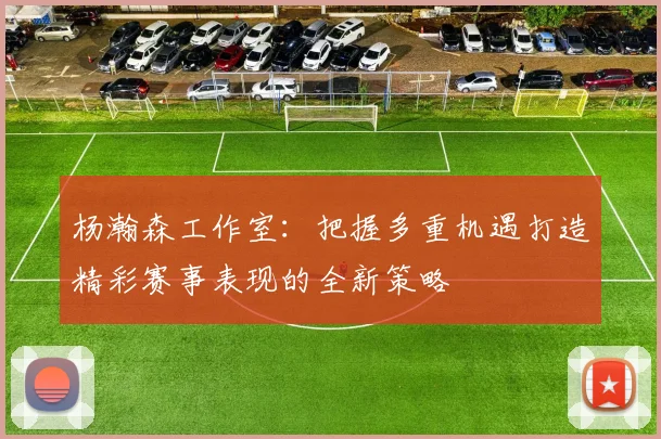 杨瀚森工作室：把握多重机遇打造精彩赛事表现的全新策略