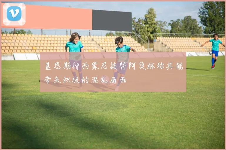 基恩期待西蒙尼接替阿莫林称其能带来积极的混乱局面