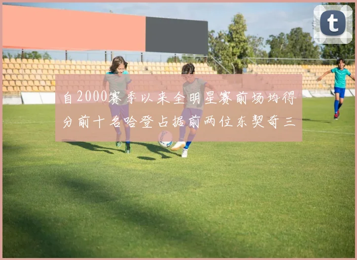 自2000赛季以来全明星赛前场均得分前十名哈登占据前两位东契奇三次上榜