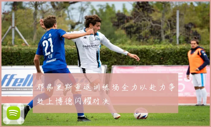 邓弗里斯重返训练场全力以赴力争赶上博德闪耀对决