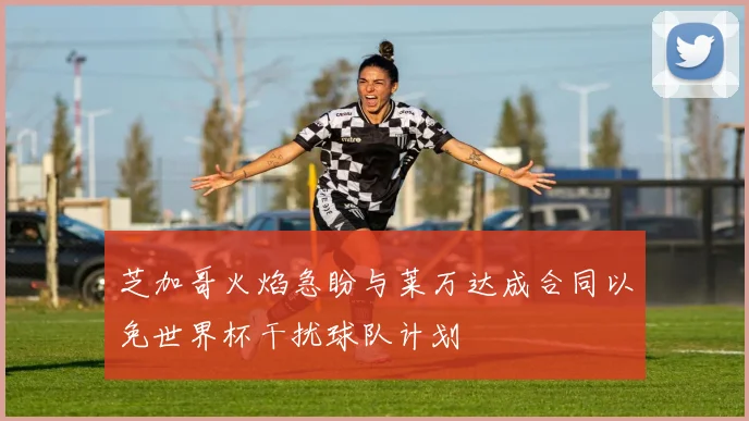 芝加哥火焰急盼与莱万达成合同以免世界杯干扰球队计划