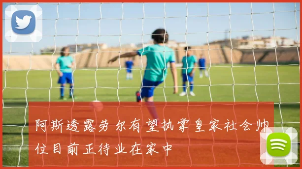 阿斯透露劳尔有望执掌皇家社会帅位目前正待业在家中