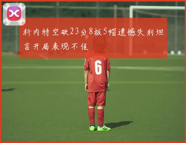 科内特空砍23分8板5帽遗憾失利坦言开局表现不佳