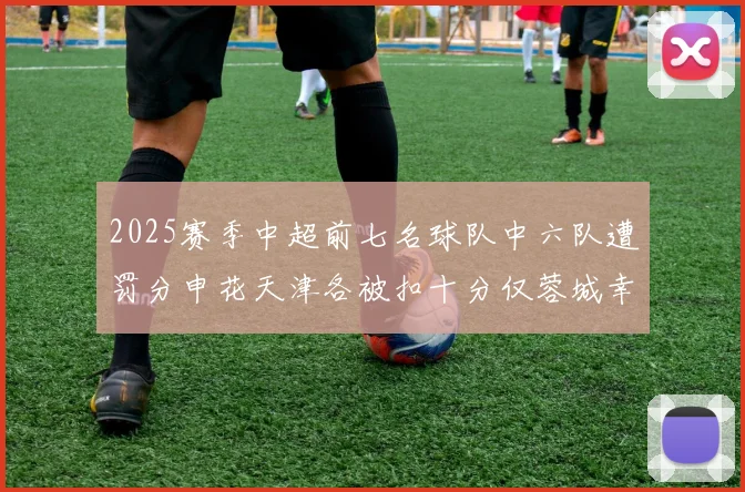 2025赛季中超前七名球队中六队遭罚分申花天津各被扣十分仅蓉城幸免