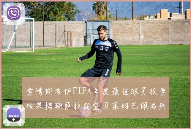 索博斯洛伊FIFA年度最佳球员投票结果揭晓萨拉赫登贝莱姆巴佩名列前茅