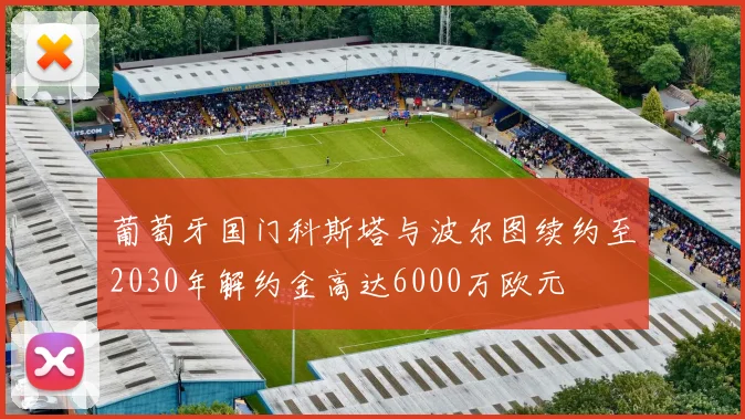 葡萄牙国门科斯塔与波尔图续约至2030年解约金高达6000万欧元