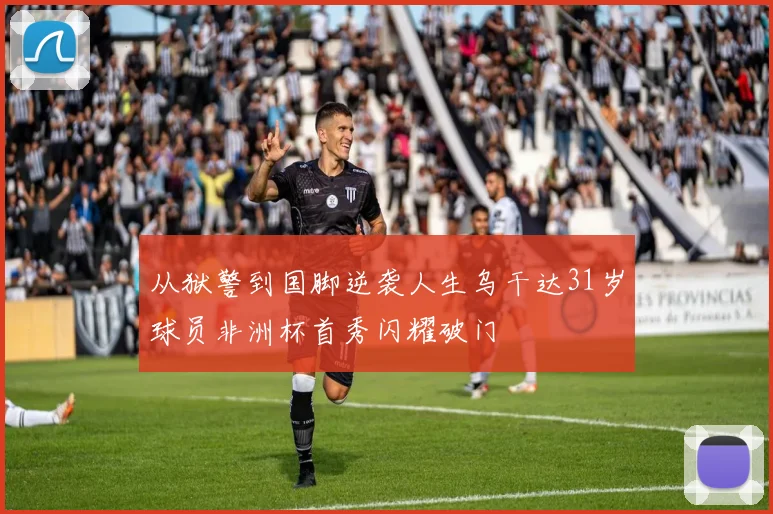 从狱警到国脚逆袭人生乌干达31岁球员非洲杯首秀闪耀破门