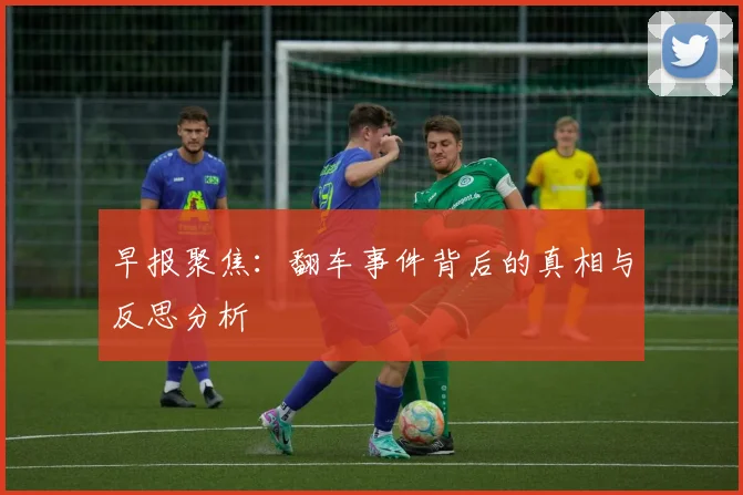 早报聚焦：翻车事件背后的真相与反思分析