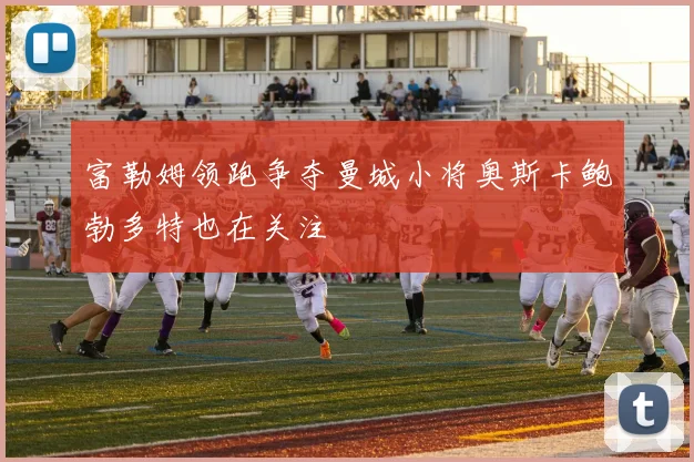 富勒姆领跑争夺曼城小将奥斯卡鲍勃多特也在关注