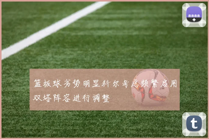 篮板球劣势明显科尔考虑频繁启用双塔阵容进行调整