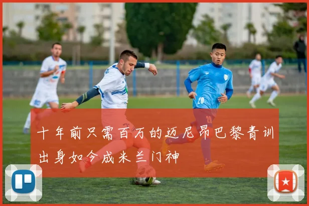 十年前只需百万的迈尼昂巴黎青训出身如今成米兰门神