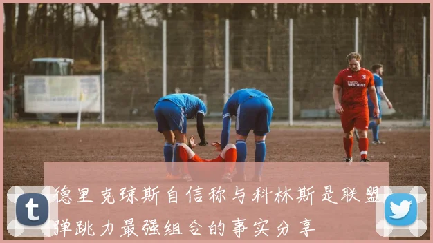德里克琼斯自信称与科林斯是联盟弹跳力最强组合的事实分享