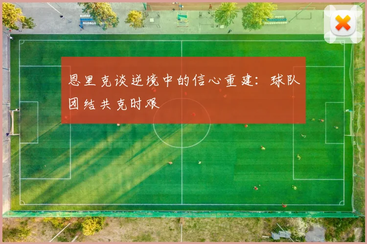 恩里克谈逆境中的信心重建：球队团结共克时艰