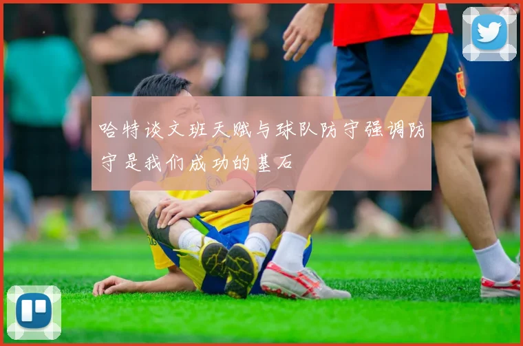 哈特谈文班天赋与球队防守强调防守是我们成功的基石