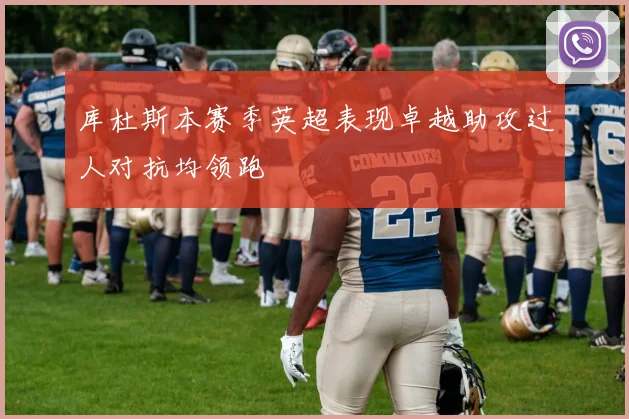 库杜斯本赛季英超表现卓越助攻过人对抗均领跑