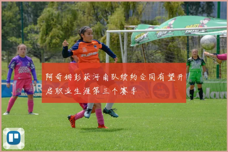 阿奇姆彭获河南队续约合同有望开启职业生涯第三个赛季