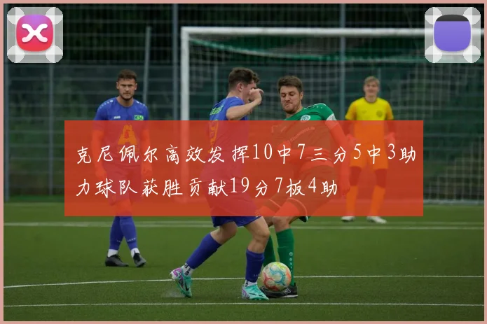 克尼佩尔高效发挥10中7三分5中3助力球队获胜贡献19分7板4助
