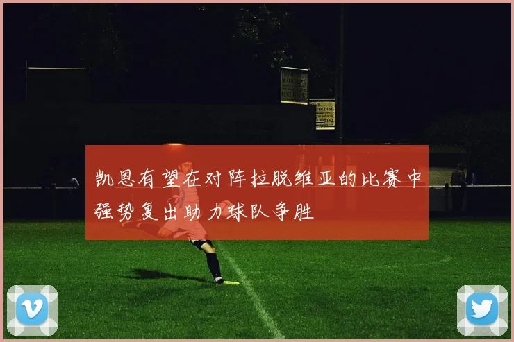 凯恩有望在对阵拉脱维亚的比赛中强势复出助力球队争胜