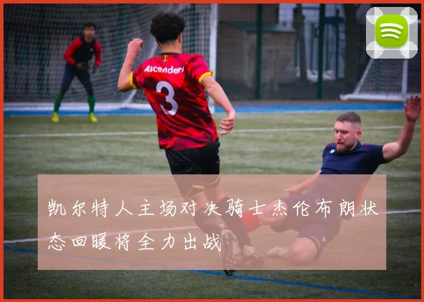 凯尔特人主场对决骑士杰伦布朗状态回暖将全力出战