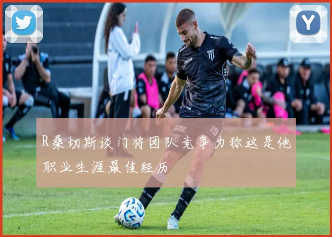 R桑切斯谈门将团队竞争力称这是他职业生涯最佳经历