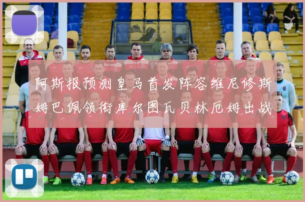 阿斯报预测皇马首发阵容维尼修斯姆巴佩领衔库尔图瓦贝林厄姆出战