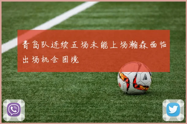 青岛队连续五场未能上场瀚森面临出场机会困境