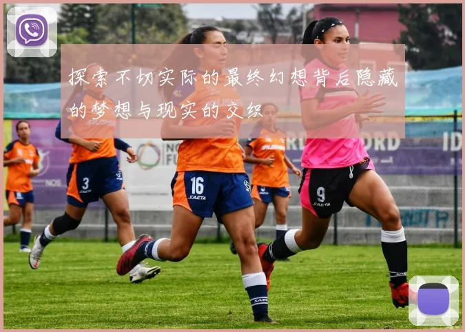 探索不切实际的最终幻想背后隐藏的梦想与现实的交织
