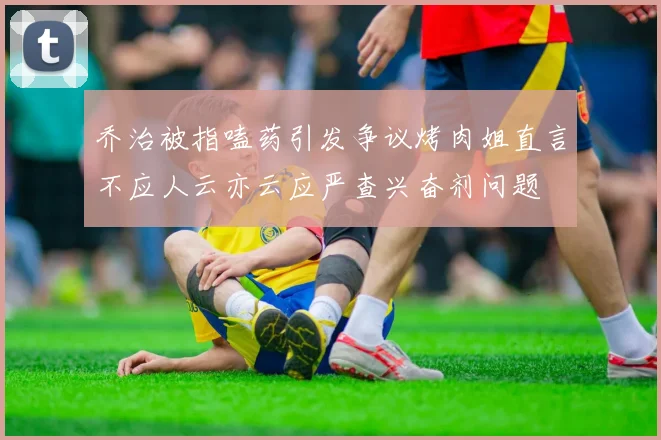 乔治被指嗑药引发争议烤肉姐直言不应人云亦云应严查兴奋剂问题