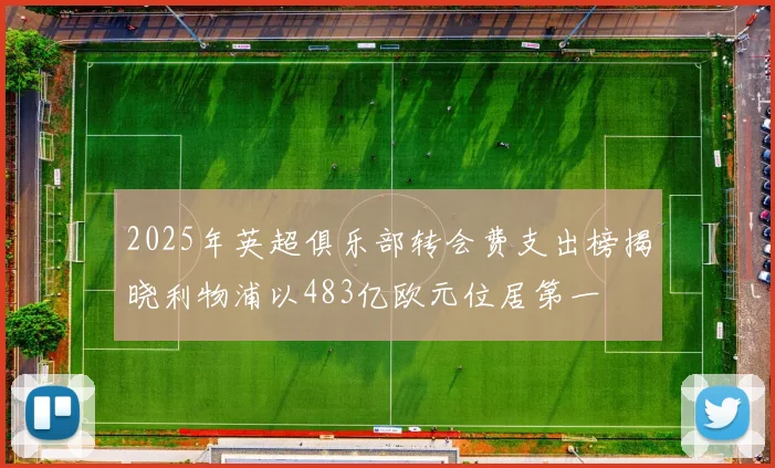 2025年英超俱乐部转会费支出榜揭晓利物浦以483亿欧元位居第一