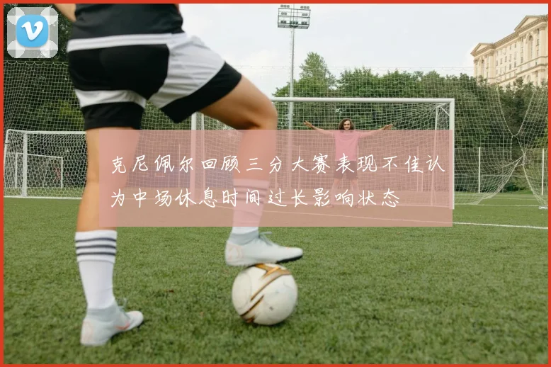 克尼佩尔回顾三分大赛表现不佳认为中场休息时间过长影响状态
