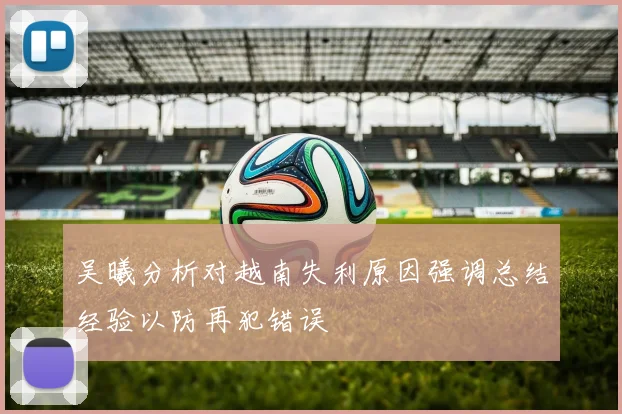 吴曦分析对越南失利原因强调总结经验以防再犯错误