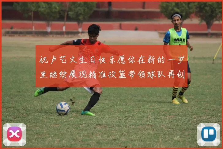 祝卢艺文生日快乐愿你在新的一岁里继续展现精准投篮带领球队再创辉煌成就