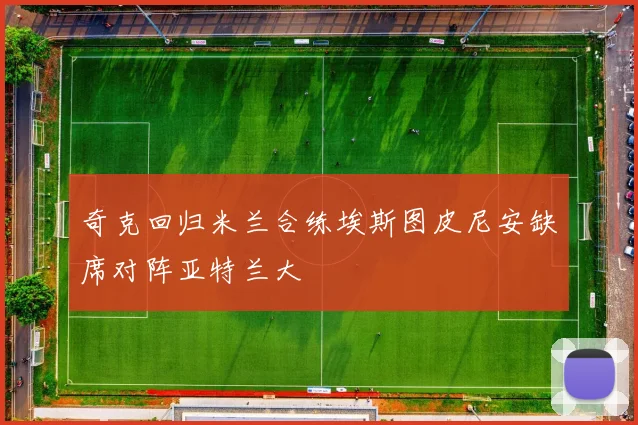 奇克回归米兰合练埃斯图皮尼安缺席对阵亚特兰大