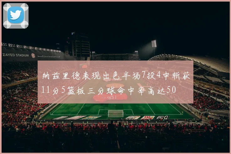 纳兹里德表现出色半场7投4中斩获11分5篮板三分球命中率高达50