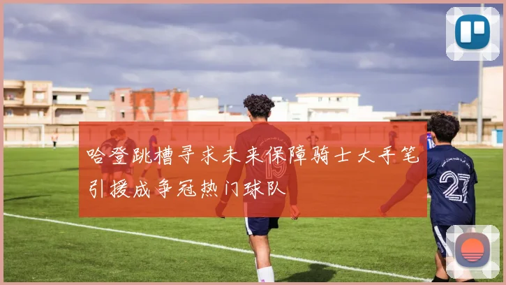 哈登跳槽寻求未来保障骑士大手笔引援成争冠热门球队