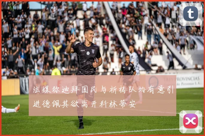 法媒称迪拜国民与祈祷队均有意引进德佩其欲离开科林蒂安